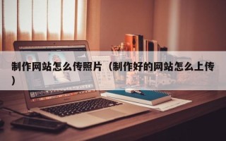 鹤岗制作网站怎么传照片（制作好的网站怎么上传）