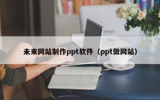 鹤岗未来网站制作ppt软件（ppt做网站）