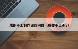 鹤岗成都手工制作团购网站（成都手工diy）