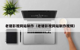 鹤岗老猪影视网站制作（老猪影视网站制作视频）