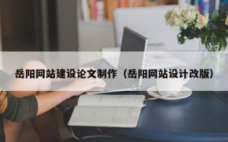 鹤岗岳阳网站建设论文制作（岳阳网站设计改版）