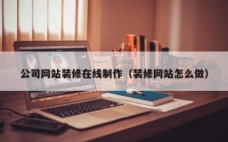鹤岗公司网站装修在线制作（装修网站怎么做）