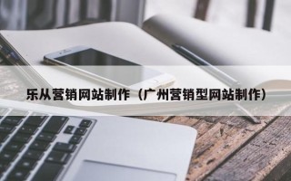 鹤岗乐从营销网站制作（广州营销型网站制作）